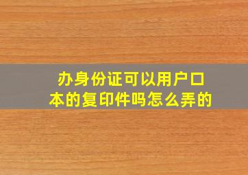 办身份证可以用户口本的复印件吗怎么弄的