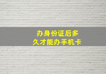 办身份证后多久才能办手机卡