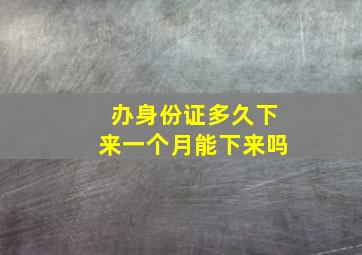 办身份证多久下来一个月能下来吗