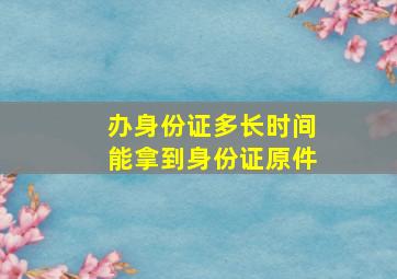 办身份证多长时间能拿到身份证原件