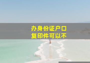 办身份证户口复印件可以不