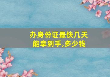 办身份证最快几天能拿到手,多少钱