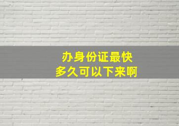 办身份证最快多久可以下来啊