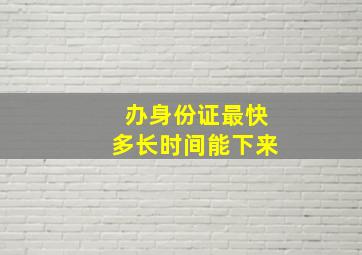 办身份证最快多长时间能下来