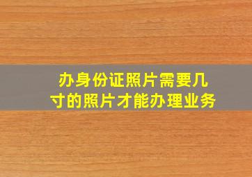 办身份证照片需要几寸的照片才能办理业务