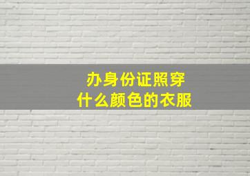 办身份证照穿什么颜色的衣服