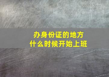 办身份证的地方什么时候开始上班