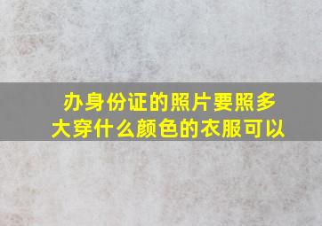 办身份证的照片要照多大穿什么颜色的衣服可以