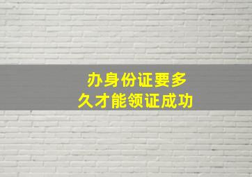 办身份证要多久才能领证成功