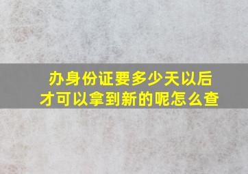 办身份证要多少天以后才可以拿到新的呢怎么查