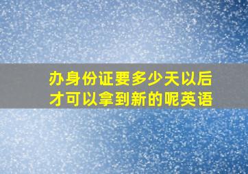 办身份证要多少天以后才可以拿到新的呢英语