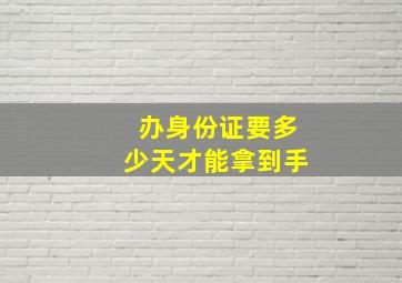 办身份证要多少天才能拿到手