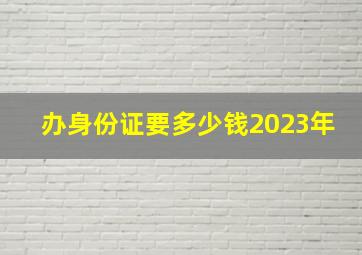 办身份证要多少钱2023年