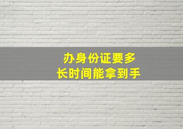 办身份证要多长时间能拿到手