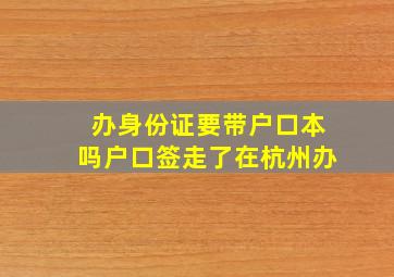 办身份证要带户口本吗户口签走了在杭州办