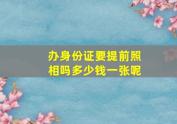 办身份证要提前照相吗多少钱一张呢