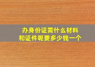 办身份证需什么材料和证件呢要多少钱一个