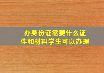 办身份证需要什么证件和材料学生可以办理