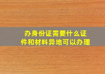 办身份证需要什么证件和材料异地可以办理