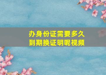 办身份证需要多久到期换证明呢视频