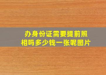 办身份证需要提前照相吗多少钱一张呢图片