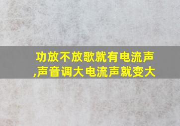 功放不放歌就有电流声,声音调大电流声就变大