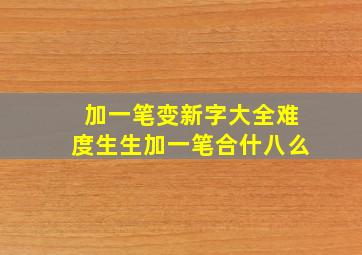 加一笔变新字大全难度生生加一笔合什八么