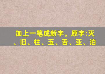 加上一笔成新字。原字:灭、旧、柱、玉、舌、亚、泊