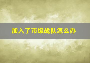 加入了市级战队怎么办