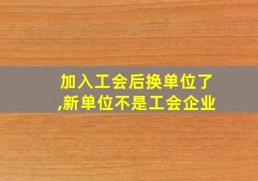 加入工会后换单位了,新单位不是工会企业