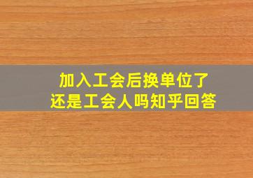 加入工会后换单位了还是工会人吗知乎回答