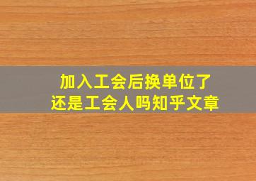 加入工会后换单位了还是工会人吗知乎文章