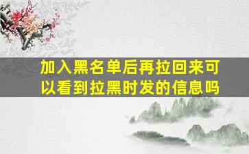 加入黑名单后再拉回来可以看到拉黑时发的信息吗