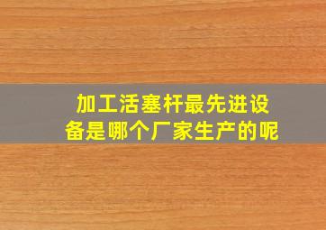 加工活塞杆最先进设备是哪个厂家生产的呢