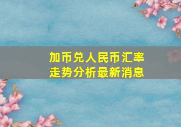 加币兑人民币汇率走势分析最新消息