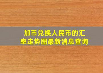 加币兑换人民币的汇率走势图最新消息查询