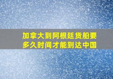 加拿大到阿根廷货船要多久时间才能到达中国