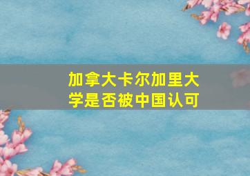 加拿大卡尔加里大学是否被中国认可