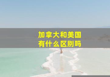 加拿大和美国有什么区别吗