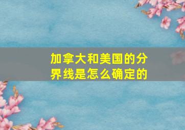 加拿大和美国的分界线是怎么确定的