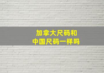 加拿大尺码和中国尺码一样吗