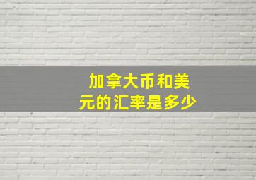 加拿大币和美元的汇率是多少