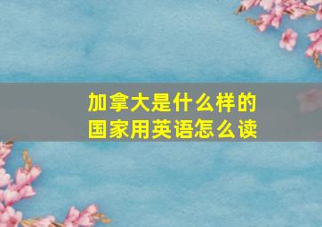 加拿大是什么样的国家用英语怎么读