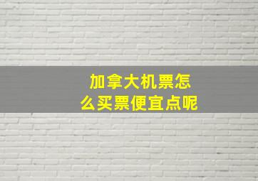 加拿大机票怎么买票便宜点呢