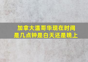 加拿大温哥华现在时间是几点钟是白天还是晚上