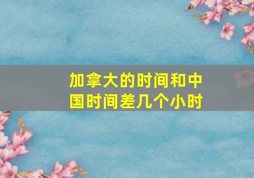 加拿大的时间和中国时间差几个小时