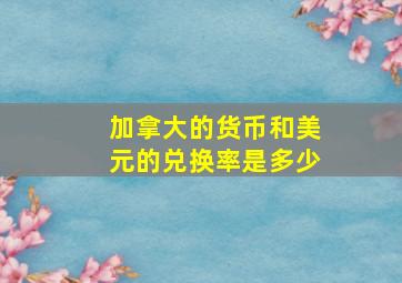 加拿大的货币和美元的兑换率是多少