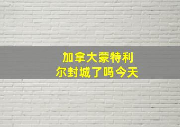 加拿大蒙特利尔封城了吗今天