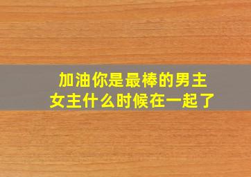 加油你是最棒的男主女主什么时候在一起了