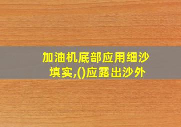 加油机底部应用细沙填实,()应露出沙外